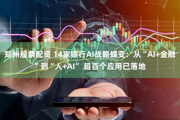 郑州股票配资 14家银行AI战略蝶变：从“AI+金融”到“人+AI” 超百个应用已落地