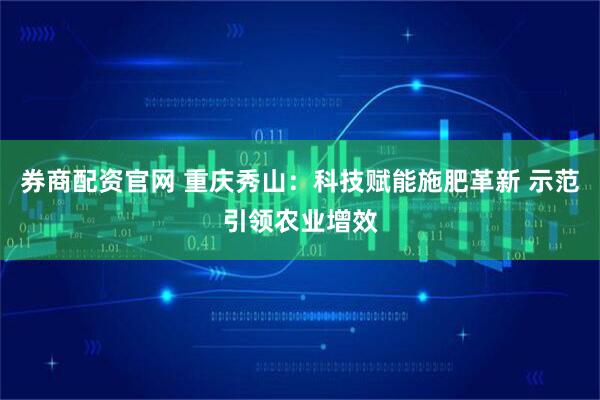 券商配资官网 重庆秀山：科技赋能施肥革新 示范引领农业增效
