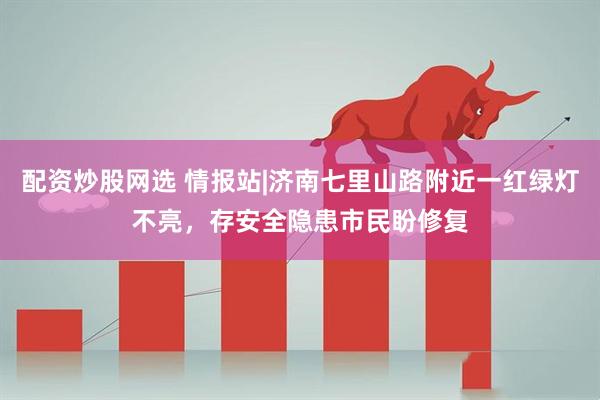配资炒股网选 情报站|济南七里山路附近一红绿灯不亮，存安全隐患市民盼修复