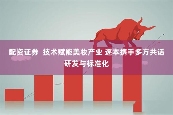 配资证券  技术赋能美妆产业 逐本携手多方共话研发与标准化