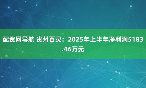 配资网导航 贵州百灵：2025年上半年净利润5183.46万元