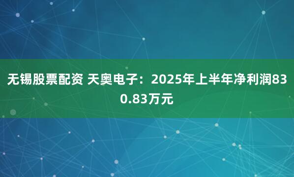 无锡股票配资 天奥电子：2025年上半年净利润830.83万元