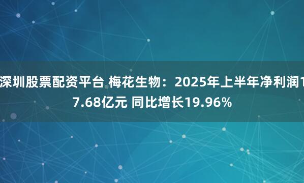 深圳股票配资平台 梅花生物：2025年上半年净利润17.68亿元 同比增长19.96%