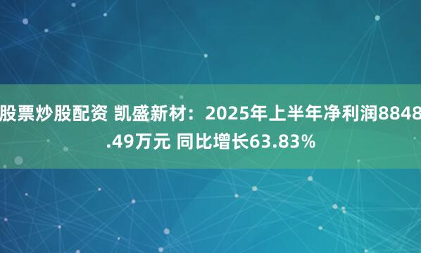 股票炒股配资 凯盛新材：2025年上半年净利润8848.49万元 同比增长63.83%