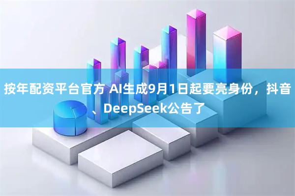 按年配资平台官方 AI生成9月1日起要亮身份，抖音、DeepSeek公告了