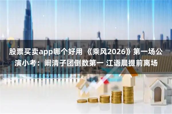 股票买卖app哪个好用 《乘风2026》第一场公演小考：阚清子团倒数第一 江语晨提前离场