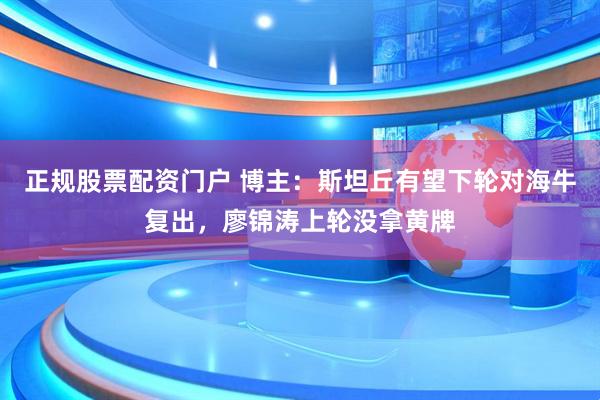 正规股票配资门户 博主：斯坦丘有望下轮对海牛复出，廖锦涛上轮没拿黄牌