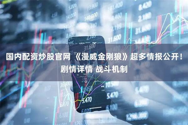 国内配资炒股官网 《漫威金刚狼》超多情报公开！剧情详情 战斗机制